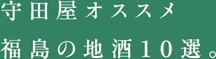 守田屋オススメ福島の地酒10選。