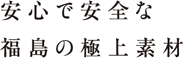 安心で安全な福島の極上素材