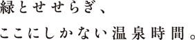 緑とせせらぎ、ここにしかない温泉時間。