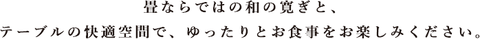 畳ならではの和の寛ぎと、テーブルの快適空間で、ゆったりとお食事をお楽しみください。